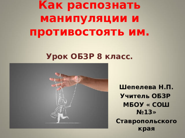 Как распознать манипуляции и противостоять им.   Урок ОБЗР 8 класс.   Шепелева Н.П. Учитель ОБЗР МБОУ « СОШ №13» Ставропольского края