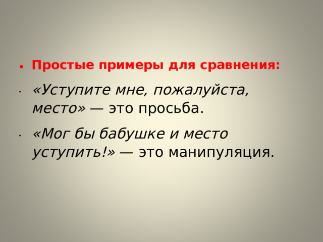 Простые примеры для сравнения: «Уступите мне, пожалуйста, место»  — это просьба. «Мог бы бабушке и место уступить!»  — это манипуляция.