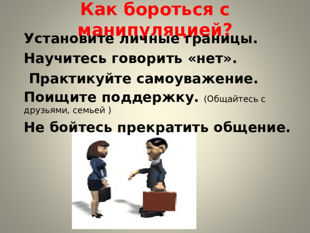 Как бороться с манипуляцией?   Установите личные границы. Научитесь говорить «нет».     Практикуйте самоуважение.  Поищите поддержку.   (Общайтесь с друзьями, семьей ) Не бойтесь прекратить общение. 