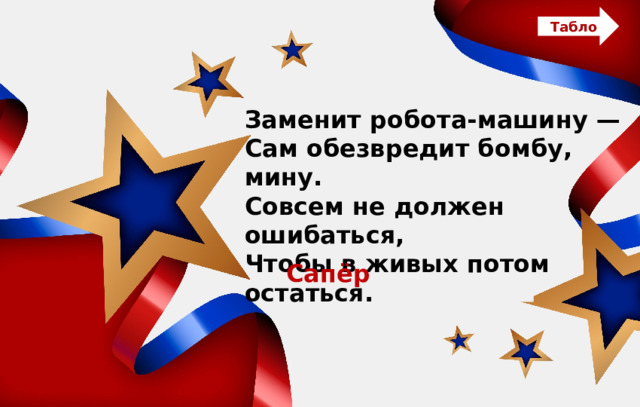 Табло Заменит робота-машину — Сам обезвредит бомбу, мину. Совсем не должен ошибаться, Чтобы в живых потом остаться. Сапёр