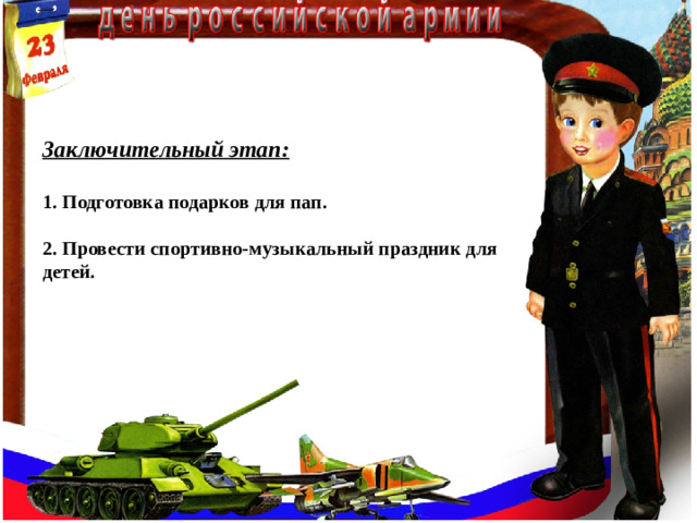 Заключительный этап:  1. Подготовка подарков для пап.  2. Провести спортивно-музыкальный праздник для детей.