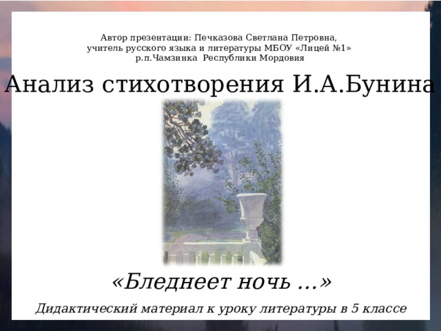 Автор презентации: Печказова Светлана Петровна, учитель русского языка и литературы МБОУ «Лицей №1» р.п.Чамзинка Республики Мордовия Анализ стихотворения И.А.Бунина «Бледнеет ночь …» Дидактический материал к уроку литературы в 5 классе