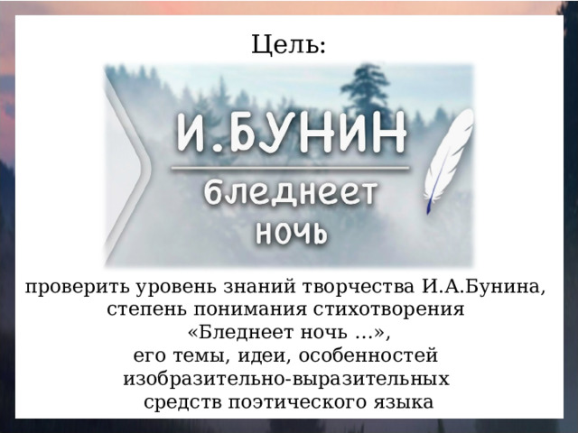 Цель: проверить уровень знаний творчества И.А.Бунина, степень понимания стихотворения «Бледнеет ночь …», его темы, идеи, особенностей изобразительно-выразительных средств поэтического языка