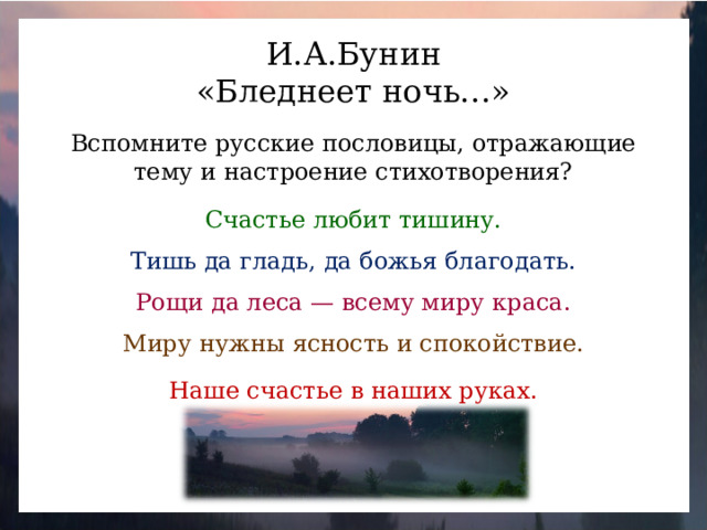 И.А.Бунин «Бледнеет ночь…» Вспомните русские пословицы, отражающие тему и настроение стихотворения? Счастье любит тишину. Тишь да гладь, да божья благодать. Рощи да леса — всему миру краса. Миру нужны ясность и спокойствие. Наше счастье в наших руках.