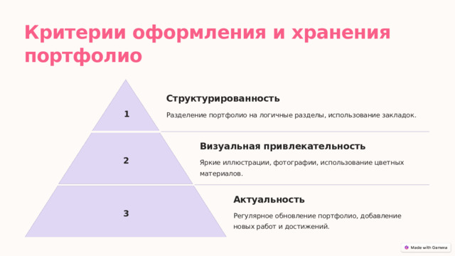 Критерии оформления и хранения портфолио Структурированность 1 Разделение портфолио на логичные разделы, использование закладок. Визуальная привлекательность 2 Яркие иллюстрации, фотографии, использование цветных материалов. Актуальность 3 Регулярное обновление портфолио, добавление новых работ и достижений.