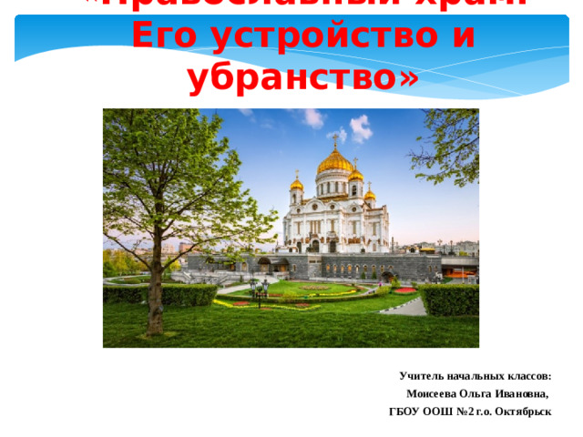 «Православный храм. Его устройство и убранство» Учитель начальных классов: Моисеева Ольга Ивановна, ГБОУ ООШ №2 г.о. Октябрьск