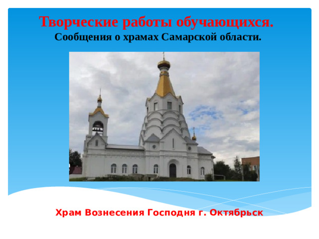 Творческие работы обучающихся.  Сообщения о храмах Самарской области. Храм Вознесения Господня г. Октябрьск