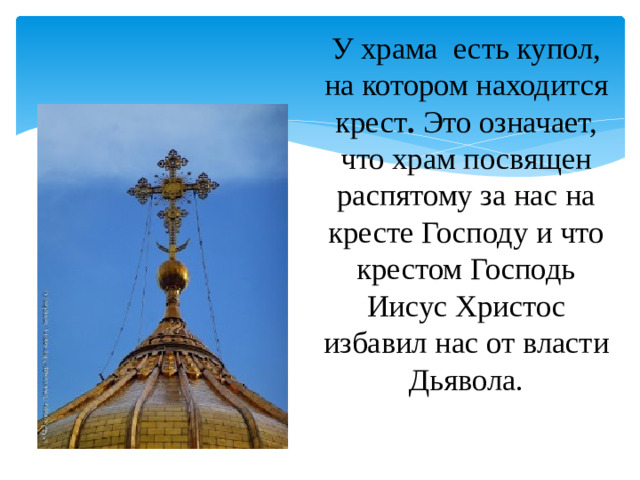 У храма есть купол, на котором находится крест . Это означает, что храм посвящен распятому за нас на кресте Господу и что крестом Господь Иисус Христос избавил нас от власти Дьявола.