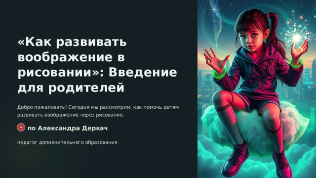 «Как развивать воображение в рисовании»: Введение для родителей Добро пожаловать! Сегодня мы рассмотрим, как помочь детям развивать воображение через рисование. по Александра Деркач АД педагог дополнительного образования