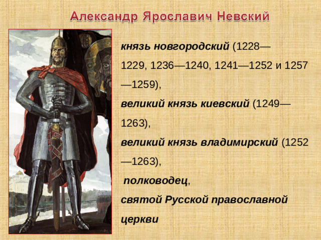 князь новгородский  (1228—1229, 1236—1240, 1241—1252 и 1257—1259),  великий князь киевский  (1249—1263),  великий князь владимирский  (1252—1263),   полководец ,  святой Русской православной церкви