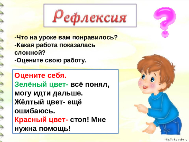 -Что на уроке вам понравилось? -Какая работа показалась сложной? -Оцените свою работу. Оцените себя. Зелёный цвет- всё понял, могу идти дальше. Жёлтый цвет- ещё ошибаюсь. Красный цвет- стоп! Мне нужна помощь!