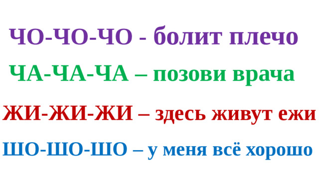 ЧО-ЧО-ЧО - болит плечо ЧА-ЧА-ЧА – позови врача ЖИ-ЖИ-ЖИ – здесь живут ежи ШО-ШО-ШО – у меня всё хорошо