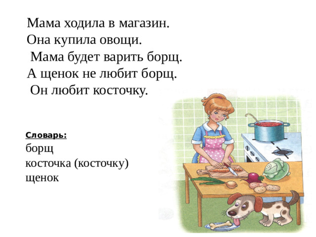 Мама ходила в магазин. Она купила овощи.  Мама будет варить борщ. А щенок не любит борщ.  Он любит косточку. Словарь: борщ косточка (косточку) щенок