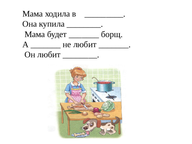 Мама ходила в _________. Она купила ________.  Мама будет _______ борщ. А _______ не любит _______.  Он любит ________.