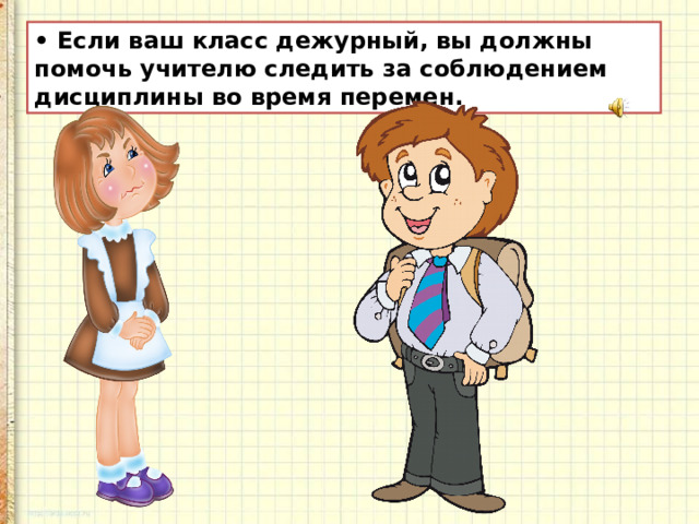 • Если ваш класс дежурный, вы должны помочь учителю следить за соблюдением дисциплины во время перемен.