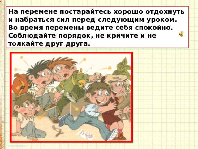 На перемене постарайтесь хорошо отдохнуть и набраться сил перед следующим уроком. Во время перемены ведите себя спокойно. Соблюдайте порядок, не кричите и не толкайте друг друга.