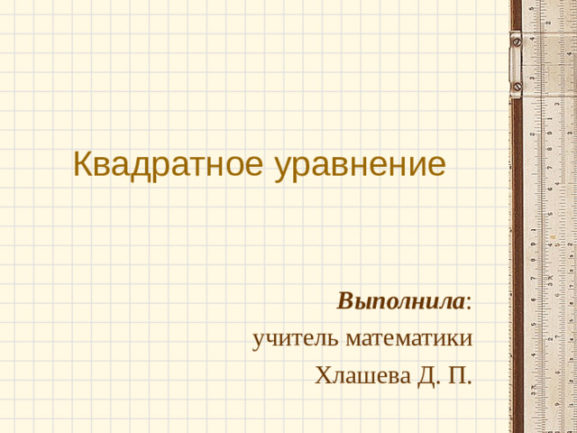 Квадратное уравнение Выполнила : учитель математики Хлашева Д. П.