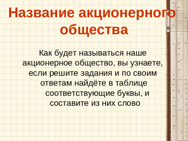 Название акционерного  общества Как будет называться наше акционерное общество, вы узнаете, если решите задания и по своим ответам найдёте в таблице соответствующие буквы, и  составите из них слово