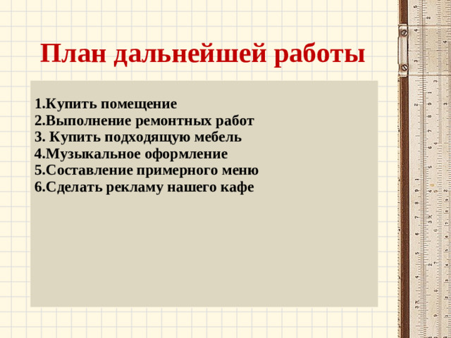 План дальнейшей работы  Купить помещение Выполнение ремонтных работ  Купить подходящую мебель Музыкальное оформление Составление примерного меню Сделать рекламу нашего кафе