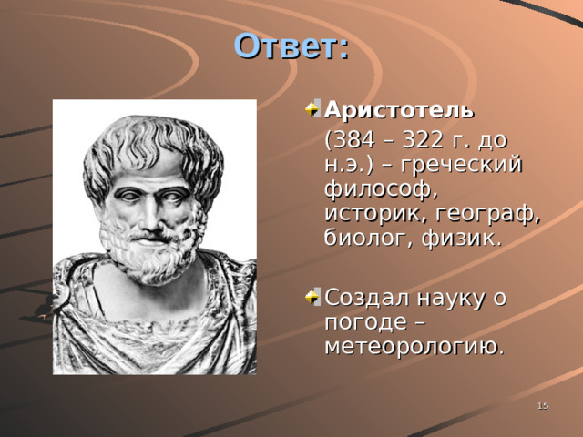 Ответ: Аристотель  (384 – 322 г. до н.э.) – греческий философ, историк, географ, биолог, физик.