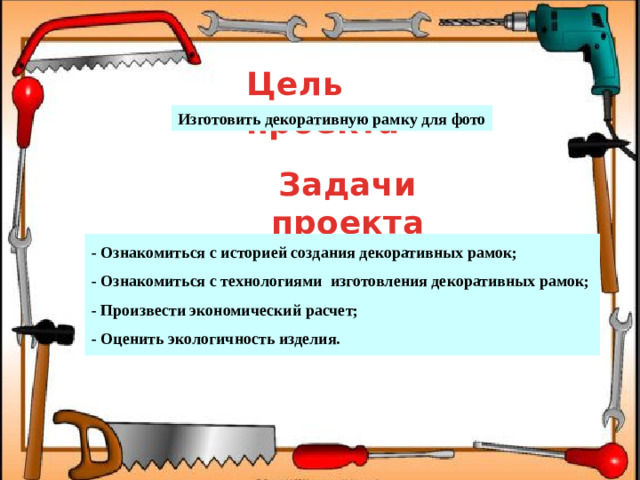 Цель проекта Изготовить декоративную рамку для фото Задачи проекта - Ознакомиться с историей создания декоративных рамок; - Ознакомиться с технологиями изготовления декоративных рамок; - Произвести экономический расчет; - Оценить экологичность изделия.