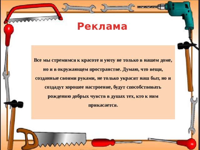 Реклама  Все мы стремимся к красоте и уюту не только в нашем доме, но и в окружающем пространстве. Думаю, что вещи, созданные своими руками, не только украсят наш быт, но и создадут хорошее настроение, будут способствовать рождению добрых чувств в душах тех, кто к ним прикасается.