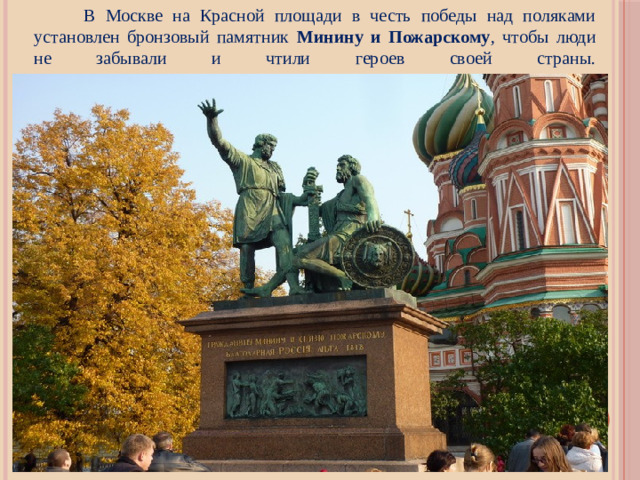 В Москве на Красной площади в честь победы над поляками установлен бронзовый памятник Минину и Пожарскому , чтобы люди не забывали и чтили героев своей страны.