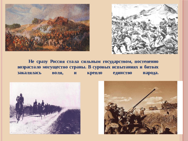 Не сразу Россия стала сильным государством, постепенно возрастало могущество страны. В суровых испытаниях и битвах закалялась воля, и крепло единство народа.