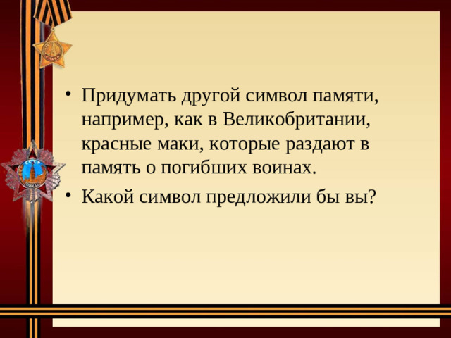 Придумать другой символ памяти, например, как в Великобритании, красные маки, которые раздают в память о погибших воинах. Какой символ предложили бы вы?