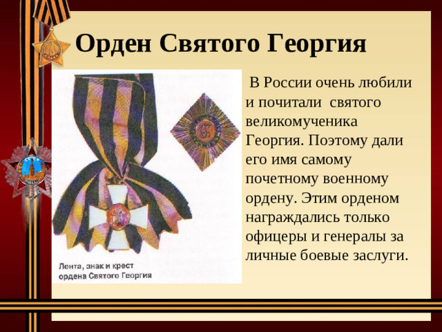 Орден Святого Георгия  В России очень любили и почитали святого великомученика Георгия. Поэтому дали его имя самому почетному военному ордену. Этим орденом награждались только офицеры и генералы за личные боевые заслуги.