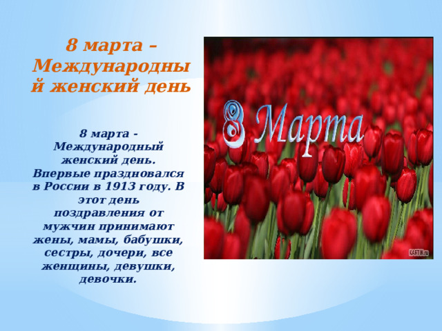 8 марта – Международный женский день 8 марта - Международный женский день. Впервые праздновался в России в 1913 году. В этот день поздравления от мужчин принимают жены, мамы, бабушки, сестры, дочери, все женщины, девушки, девочки.