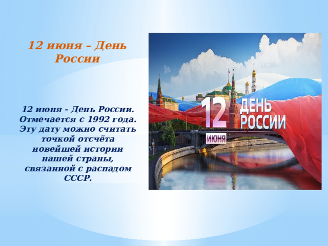 12 июня – День России  12 июня - День России. Отмечается с 1992 года. Эту дату можно считать точкой отсчёта новейшей истории нашей страны, связанной с распадом СССР.