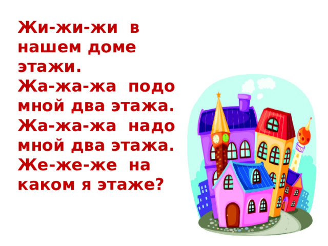 Жи-жи-жи в нашем доме этажи.  Жа-жа-жа подо мной два этажа.  Жа-жа-жа надо мной два этажа.  Же-же-же на каком я этаже?