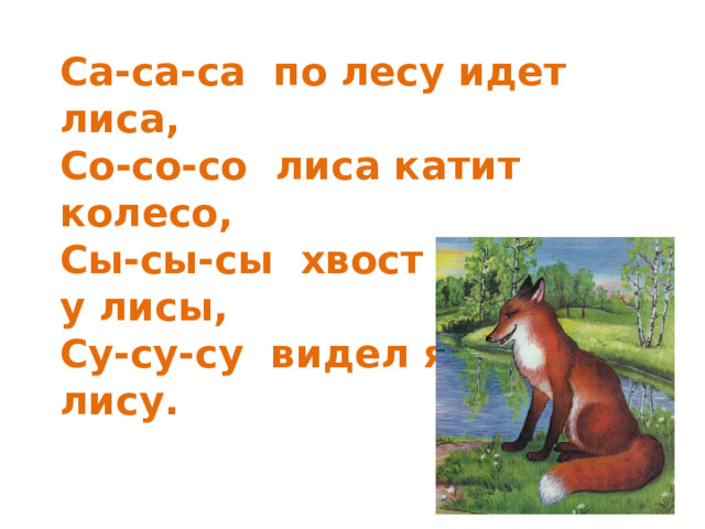 Са-са-са по лесу идет лиса,  Со-со-со лиса катит колесо,  Сы-сы-сы хвост красивый у лисы,  Су-су-су видел я в лесу лису.