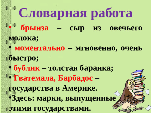 Словарная работа    брынза – сыр из овечьего молока;  моментально – мгновенно, очень быстро;  бублик – толстая баранка;  Гватемала, Барбадос – государства в Америке. Здесь: марки, выпущенные этими государствами.