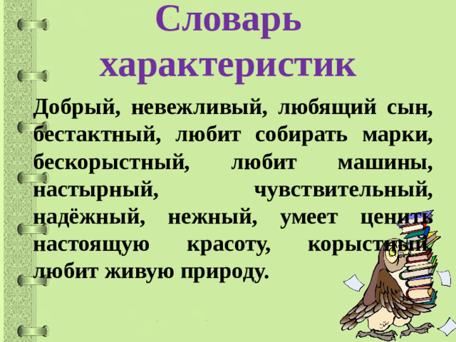 Словарь характеристик   Добрый, невежливый, любящий сын, бестактный, любит собирать марки, бескорыстный, любит машины, настырный, чувствительный, надёжный, нежный, умеет ценить настоящую красоту, корыстный, любит живую природу.