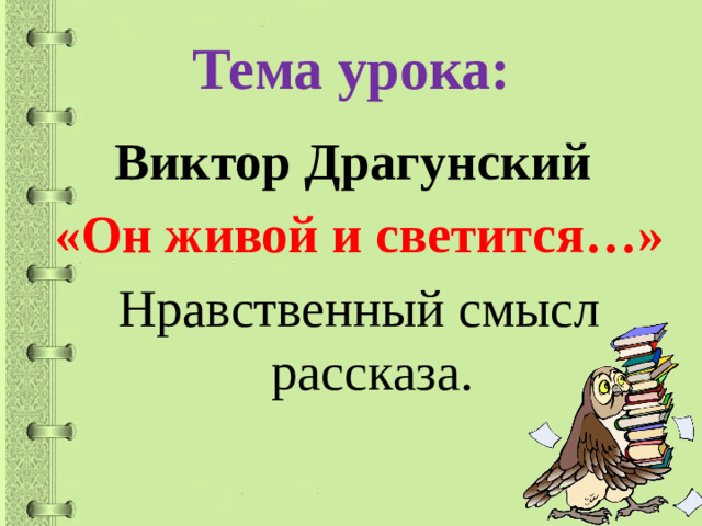 Тема урока: Виктор Драгунский «Он живой и светится…» Нравственный смысл рассказа.