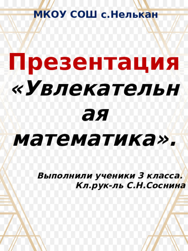 МКОУ СОШ с.Нелькан Презентация «Увлекательная математика». Выполнили ученики 3 класса. Кл.рук-ль С.Н.Соснина   2025