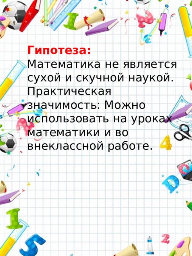 Гипотеза: Математика не является сухой и скучной наукой. Практическая значимость: Можно использовать на уроках математики и во внеклассной работе.