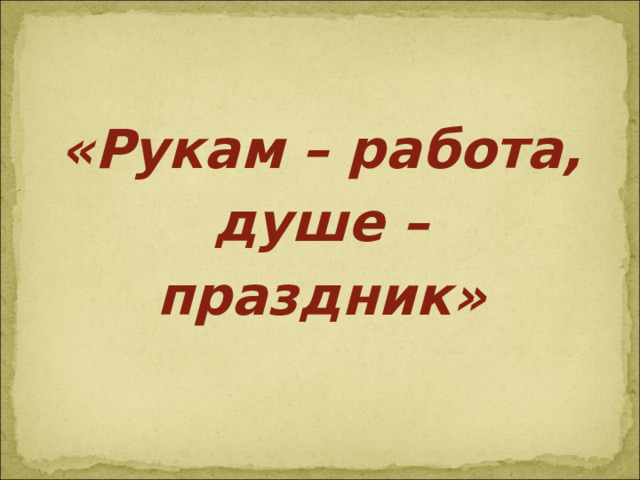 «Рукам – работа, душе – праздник»