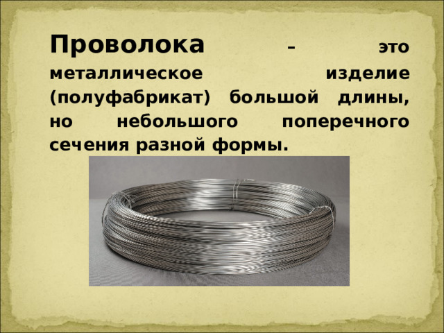 Проволока – это металлическое изделие (полуфабрикат) большой длины, но небольшого поперечного сечения разной формы.