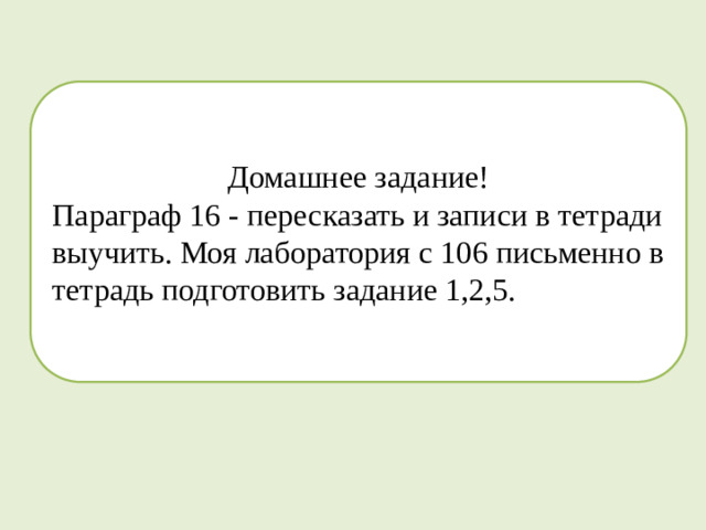 Домашнее задание! Параграф 16 - пересказать и записи в тетради выучить. Моя лаборатория с 106 письменно в тетрадь подготовить задание 1,2,5.