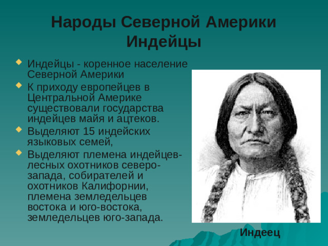 Народы Северной Америки  Индейцы Индейцы - коренное население Северной Америки К приходу европейцев в Центральной Америке существовали государства индейцев майя и ацтеков. Выделяют 15 индейских языковых семей, Выделяют племена индейцев- лесных охотников северо-запада, собирателей и охотников Калифорнии, племена земледельцев востока и юго-востока, земледельцев юго-запада. Индеец