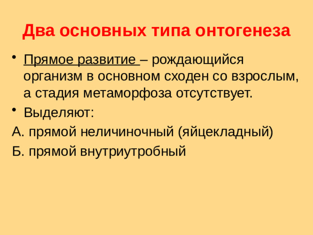 Два основных типа онтогенеза Прямое развитие – рождающийся организм в основном сходен со взрослым, а стадия метаморфоза отсутствует. Выделяют: А. прямой неличиночный (яйцекладный) Б. прямой внутриутробный