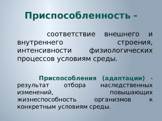 Приспособленность -  соответствие внешнего и внутреннего строения, интенсивности физиологических процессов условиям среды.  Приспособления (адаптации)  - результат отбора наследственных изменений, повышающих жизнеспособность организмов к конкретным условиям среды.