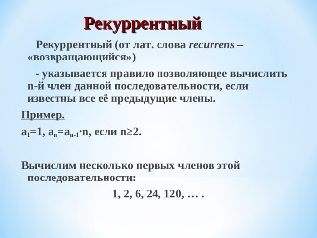 Рекуррентный  Рекуррентный (от лат. слова recurrens – «возвращающийся»)  - указывается правило позволяющее вычислить n-й член данной последовательности, если известны все её предыдущие члены.  Пример.  a 1 =1, a n =a n-1 ∙n , если n≥2.  Вычислим несколько первых членов этой последовательности: 1, 2, 6, 24, 120, … .