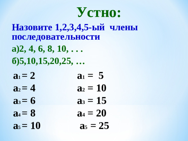 Устно: Назовите 1,2,3,4,5-ый члены последовательности а)2, 4, 6, 8, 10, . . . б)5,10,15,20,25, … a 1  =  2  a 1  = 5 a 2 = 4  a 2 = 10  a 3 = 6  a 3 = 15 a 4 = 8  a 4 = 20  a 5 = 10  a 5 = 25