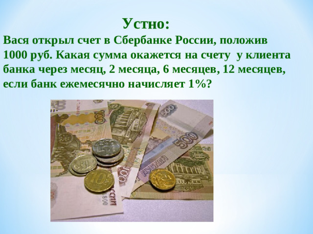 Устно: Вася открыл счет в Сбербанке России, положив 1000 руб. Какая сумма окажется на счету у клиента банка через месяц, 2 месяца, 6 месяцев, 12 месяцев, если банк ежемесячно начисляет 1%?