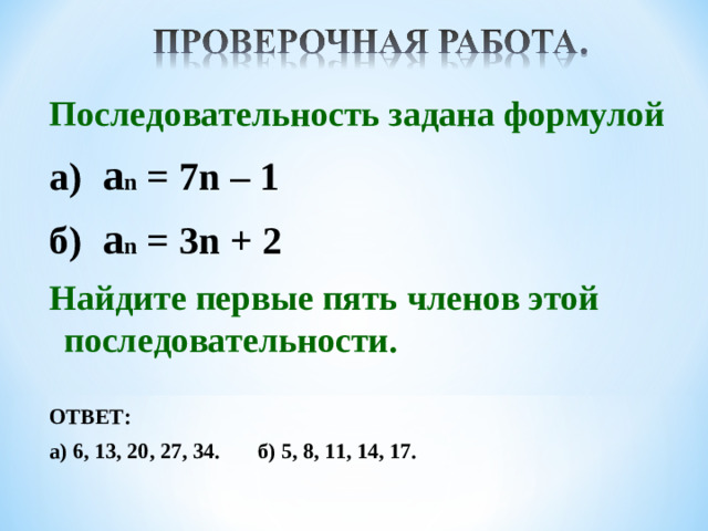 Последовательность задана формулой  а) a n = 7 n – 1  б) a n = 3n + 2 Найдите первые пять членов этой последовательности.  ОТВЕТ: а) 6, 13, 20, 27, 34. б) 5, 8, 11, 14, 17.