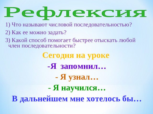 1) Что называют числовой последовательностью? 2) Как ее можно задать? 3) Какой способ помогает быстрее отыскать любой член последовательности? Сегодня на уроке -Я запомнил… - Я узнал… - Я научился… В дальнейшем мне хотелось бы…